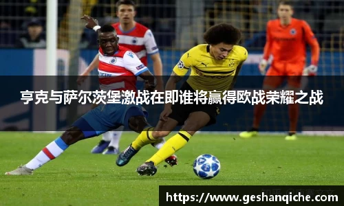 亨克与萨尔茨堡激战在即谁将赢得欧战荣耀之战